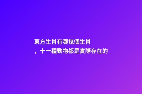 東方生肖有哪幾個生肖，十一種動物都是實際存在的-第1張-觀點-玄機派